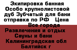 Экипировка банная Особо крупнолистовой дуб Зубчатый для бани отправка по РФ › Цена ­ 100 - Все города Развлечения и отдых » Сауны и бани   . Калининградская обл.,Балтийск г.